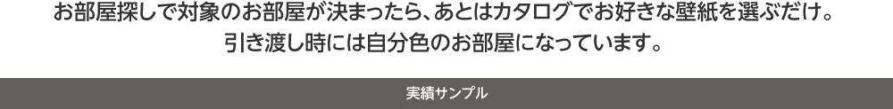 お部屋探しで対象のお部屋が決まったら、あとはカタログでお好きな壁紙を選ぶだけ。引き渡し時には自分色のお部屋になっています。