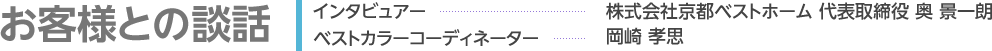 お客様との談話 インタビュアー 株式会社京都ベストホーム 代表取締役 奥 景一朗 ベストカラーコーディネーター 岡崎 孝思
