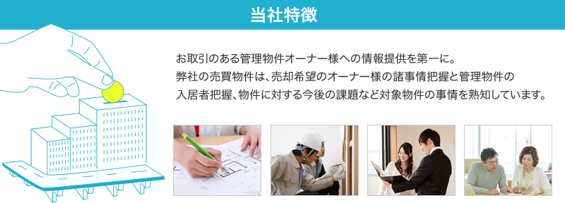 弊社の売買物件は、売却希望のオーナー様の諸事情把握と管理物件の入居者把握、物件に対する今後の課題など対象物件の事情を熟知しています。